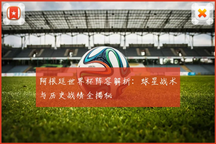 阿根廷世界杯阵容解析：球星战术与历史战绩全揭秘