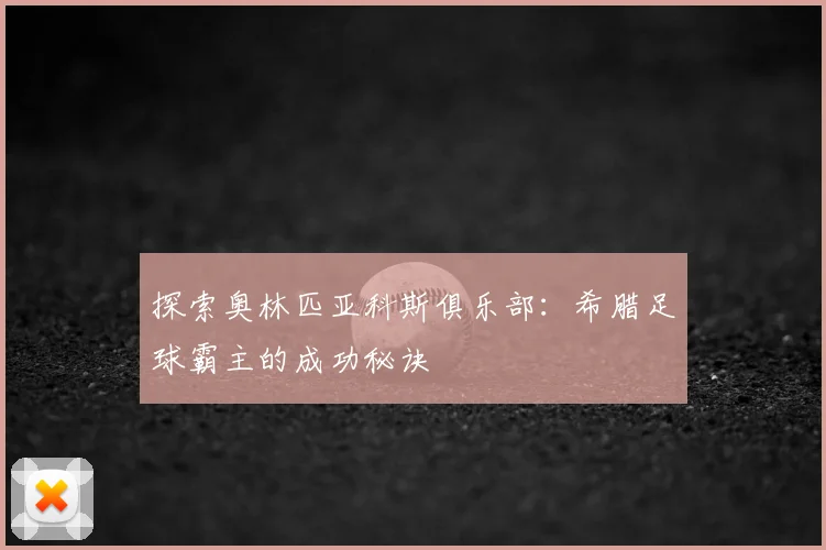 探索奥林匹亚科斯俱乐部：希腊足球霸主的成功秘诀