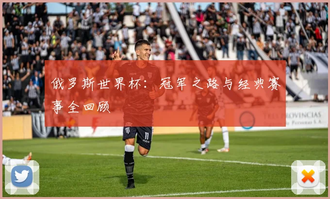 俄罗斯世界杯：冠军之路与经典赛事全回顾