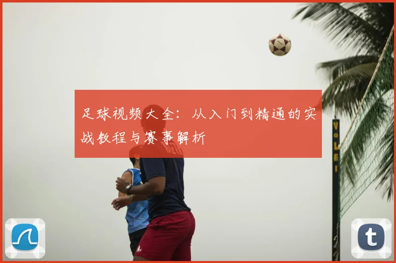 足球视频大全：从入门到精通的实战教程与赛事解析