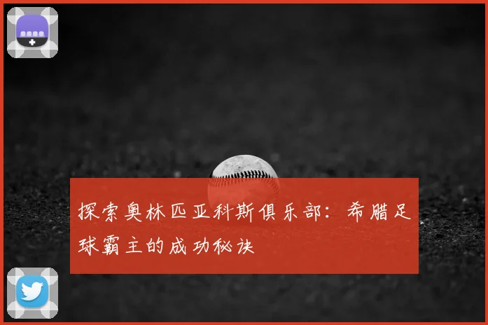 探索奥林匹亚科斯俱乐部：希腊足球霸主的成功秘诀