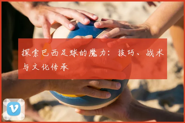 探索巴西足球的魔力：技巧、战术与文化传承