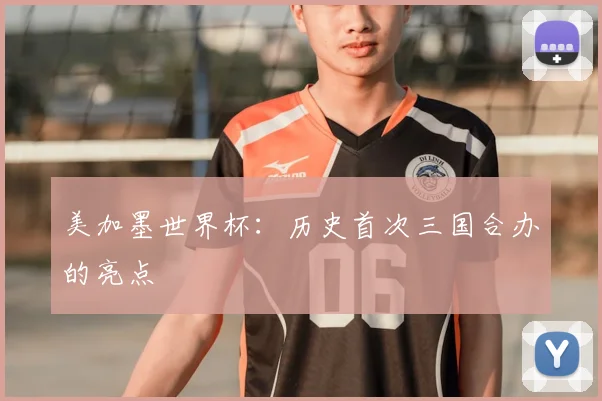美加墨世界杯：历史首次三国合办的亮点