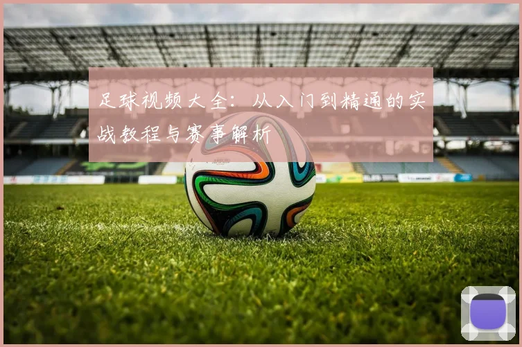 足球视频大全：从入门到精通的实战教程与赛事解析