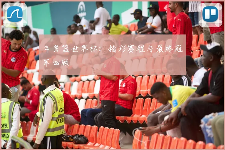 年男篮世界杯：精彩赛程与最终冠军回顾