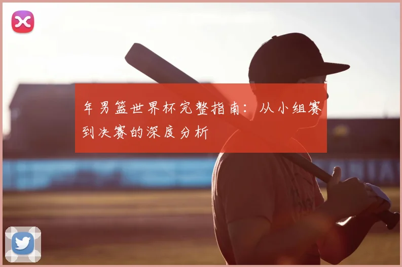 年男篮世界杯完整指南：从小组赛到决赛的深度分析