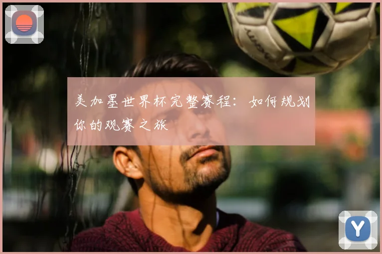 美加墨世界杯完整赛程：如何规划你的观赛之旅