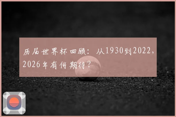 历届世界杯回顾：从1930到2022，2026年有何期待？