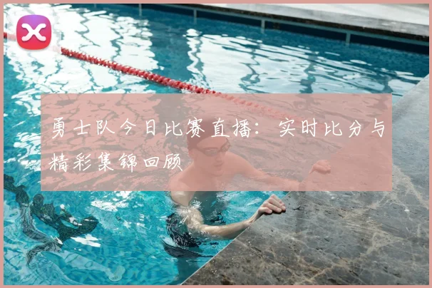 勇士队今日比赛直播：实时比分与精彩集锦回顾