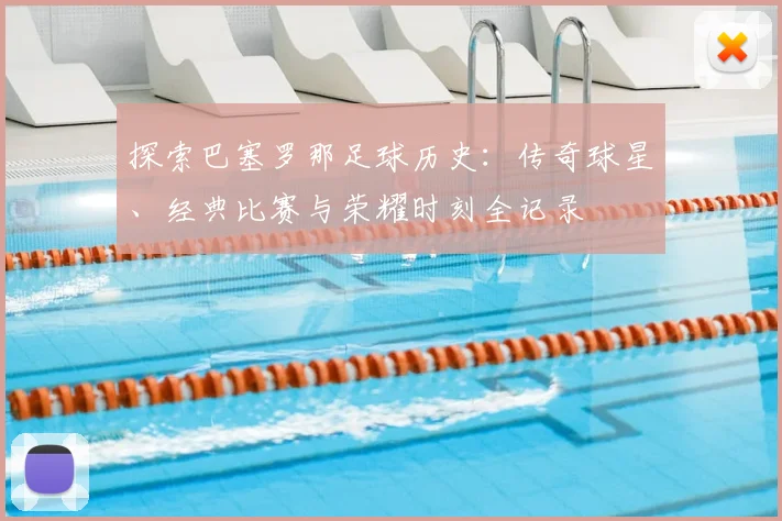 探索巴塞罗那足球历史：传奇球星、经典比赛与荣耀时刻全记录