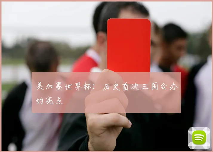 美加墨世界杯：历史首次三国合办的亮点