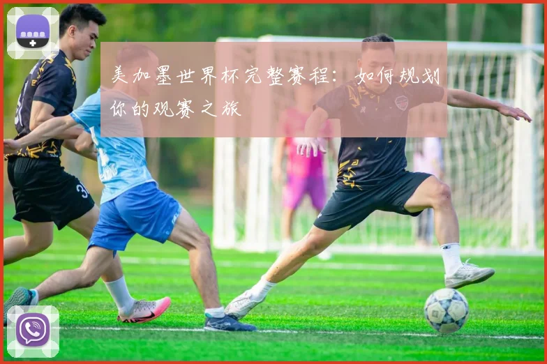 美加墨世界杯完整赛程：如何规划你的观赛之旅