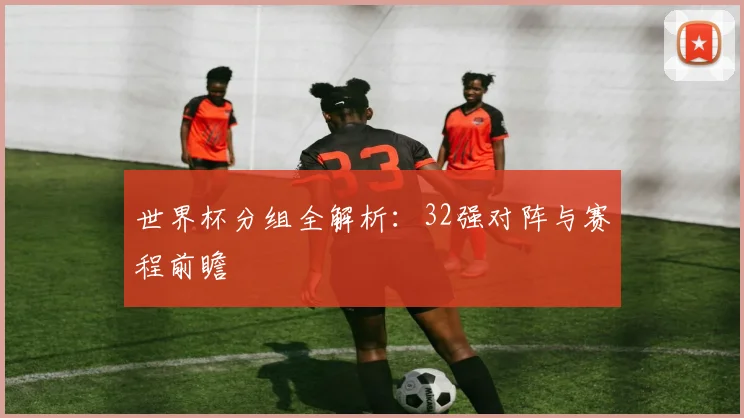 世界杯分组全解析：32强对阵与赛程前瞻