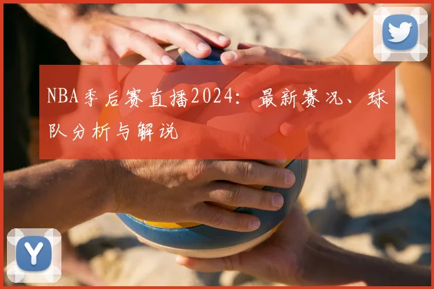 NBA季后赛直播2024：最新赛况、球队分析与解说