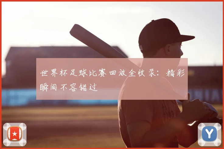 世界杯足球比赛回放全收录：精彩瞬间不容错过