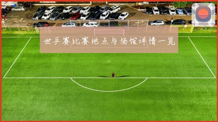 世乒赛比赛地点与场馆详情一览